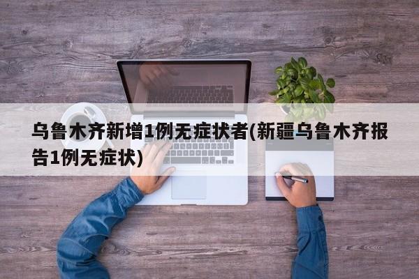 乌鲁木齐新增1例无症状者(新疆乌鲁木齐报告1例无症状)