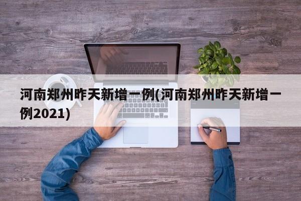 河南郑州昨天新增一例(河南郑州昨天新增一例2021)