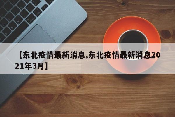 【东北疫情最新消息,东北疫情最新消息2021年3月】