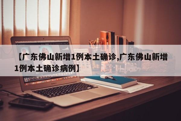 【广东佛山新增1例本土确诊,广东佛山新增1例本土确诊病例】