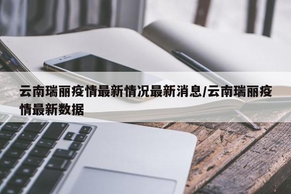 云南瑞丽疫情最新情况最新消息/云南瑞丽疫情最新数据