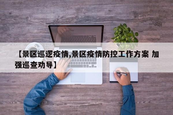 【景区巡逻疫情,景区疫情防控工作方案 加强巡查劝导】
