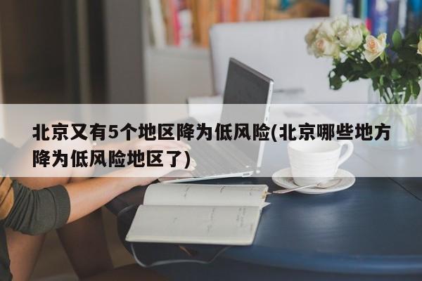 北京又有5个地区降为低风险(北京哪些地方降为低风险地区了)