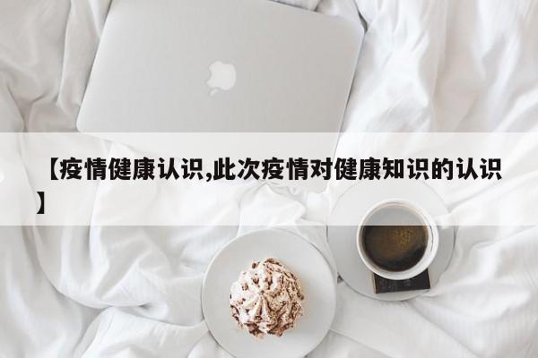 【疫情健康认识,此次疫情对健康知识的认识】