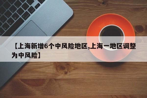 【上海新增6个中风险地区,上海一地区调整为中风险】