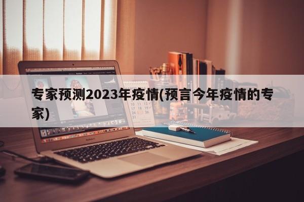 专家预测2023年疫情(预言今年疫情的专家)