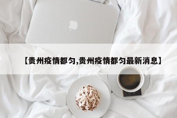 【贵州疫情都匀,贵州疫情都匀最新消息】