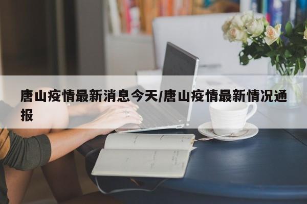 唐山疫情最新消息今天/唐山疫情最新情况通报