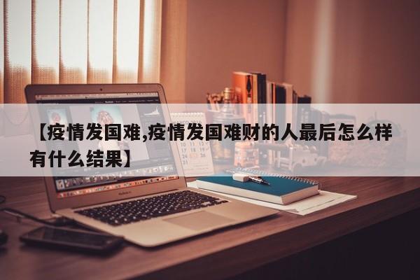 【疫情发国难,疫情发国难财的人最后怎么样有什么结果】