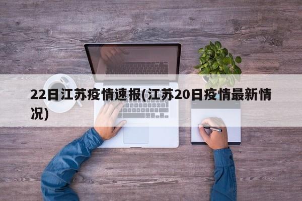 22日江苏疫情速报(江苏20日疫情最新情况)