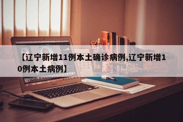 【辽宁新增11例本土确诊病例,辽宁新增10例本土病例】