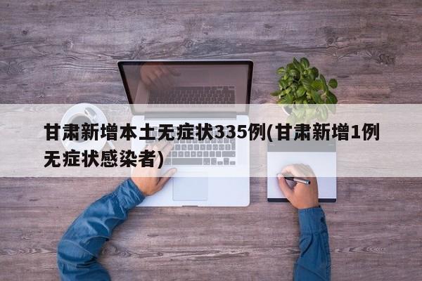 甘肃新增本土无症状335例(甘肃新增1例无症状感染者)