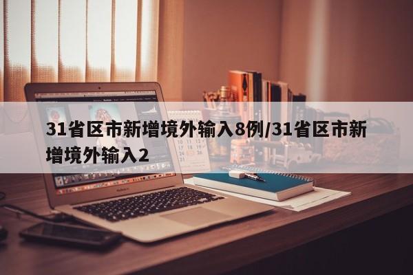 31省区市新增境外输入8例/31省区市新增境外输入2