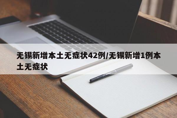 无锡新增本土无症状42例/无锡新增1例本土无症状