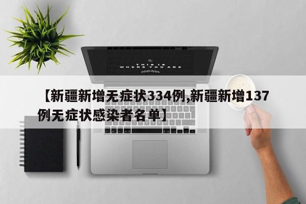 【新疆新增无症状334例,新疆新增137例无症状感染者名单】
