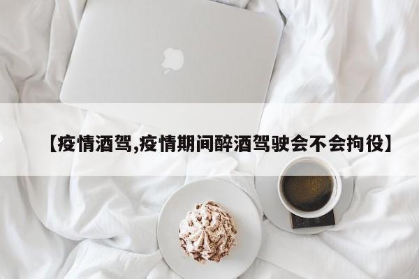 【疫情酒驾,疫情期间醉酒驾驶会不会拘役】