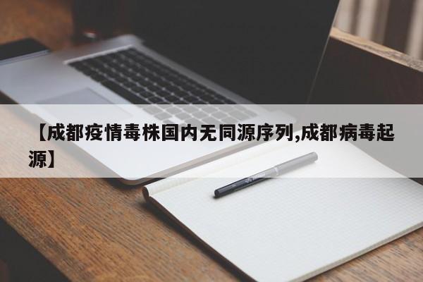 【成都疫情毒株国内无同源序列,成都病毒起源】