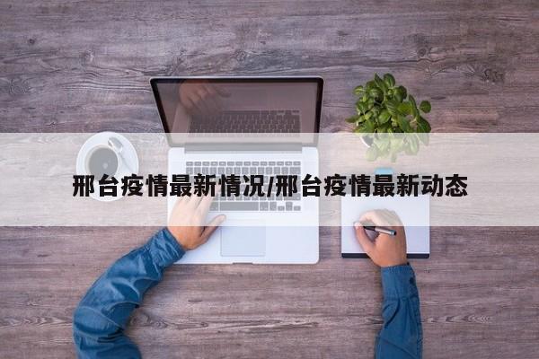 邢台疫情最新情况/邢台疫情最新动态