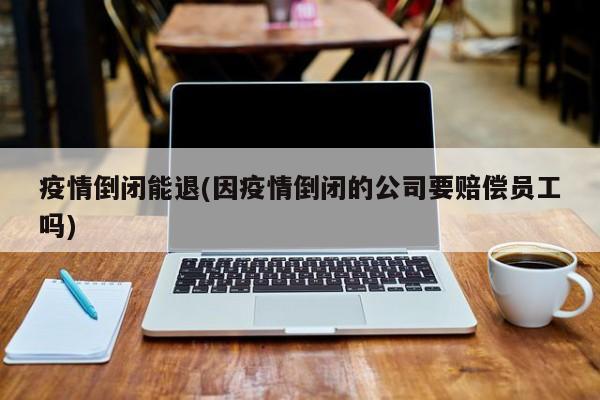 疫情倒闭能退(因疫情倒闭的公司要赔偿员工吗)
