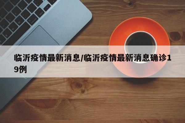 临沂疫情最新消息/临沂疫情最新消息确诊19例