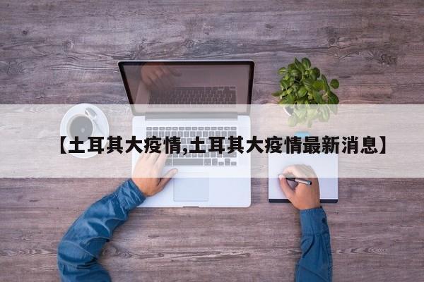 【土耳其大疫情,土耳其大疫情最新消息】
