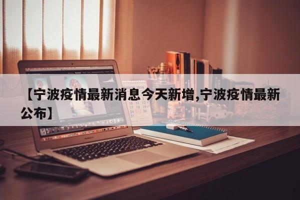 【宁波疫情最新消息今天新增,宁波疫情最新公布】