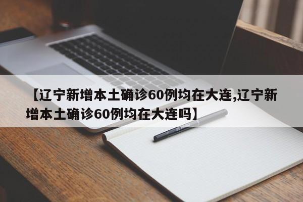 【辽宁新增本土确诊60例均在大连,辽宁新增本土确诊60例均在大连吗】