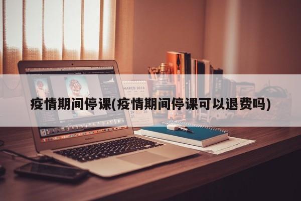 疫情期间停课(疫情期间停课可以退费吗)