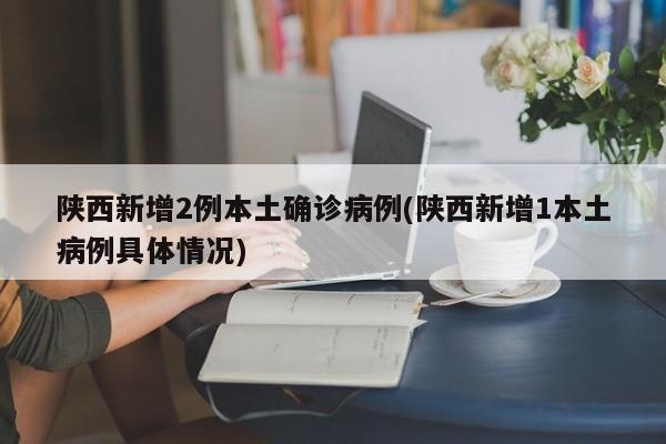 陕西新增2例本土确诊病例(陕西新增1本土病例具体情况)