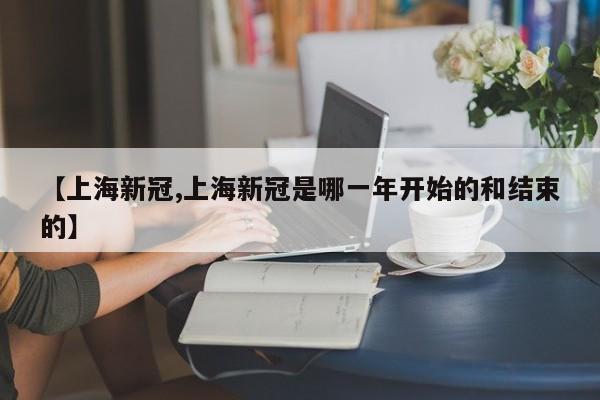 【上海新冠,上海新冠是哪一年开始的和结束的】