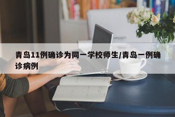 青岛11例确诊为同一学校师生/青岛一例确诊病例