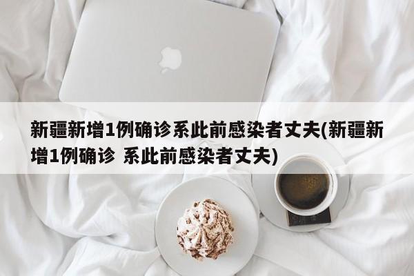 新疆新增1例确诊系此前感染者丈夫(新疆新增1例确诊 系此前感染者丈夫)