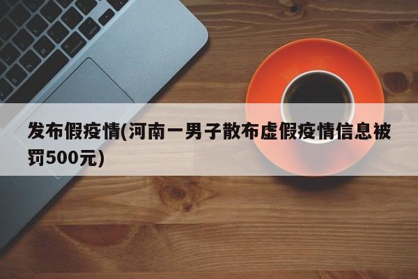 发布假疫情(河南一男子散布虚假疫情信息被罚500元)