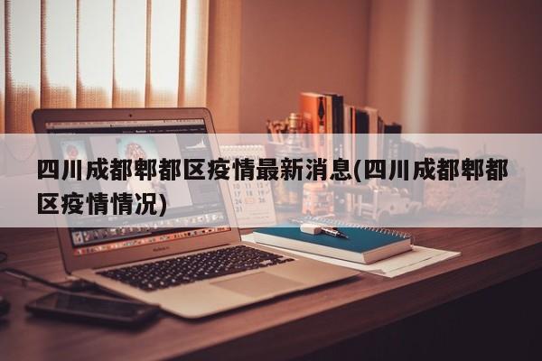 四川成都郫都区疫情最新消息(四川成都郫都区疫情情况)