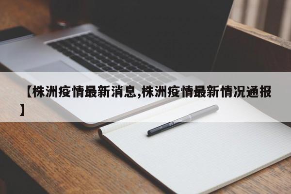【株洲疫情最新消息,株洲疫情最新情况通报】