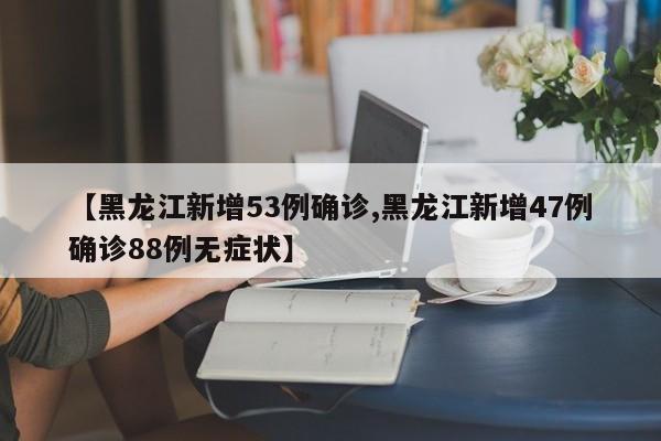 【黑龙江新增53例确诊,黑龙江新增47例确诊88例无症状】