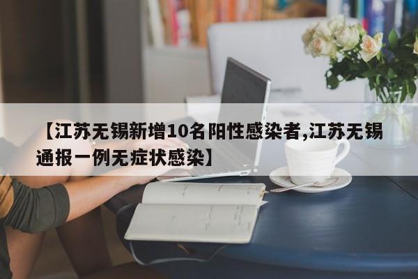 【江苏无锡新增10名阳性感染者,江苏无锡通报一例无症状感染】