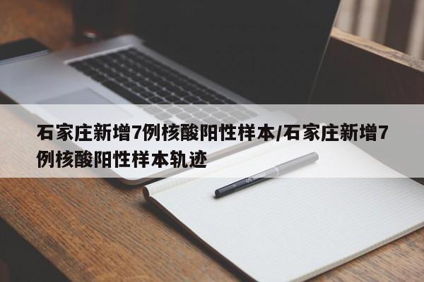 石家庄新增7例核酸阳性样本/石家庄新增7例核酸阳性样本轨迹