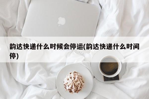 韵达快递什么时候会停运(韵达快递什么时间停)