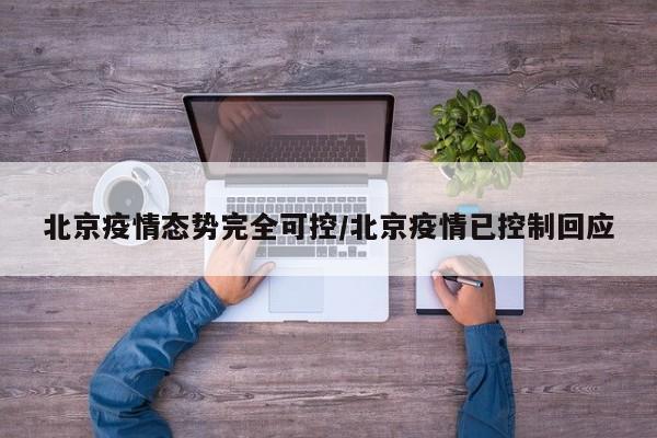 北京疫情态势完全可控/北京疫情已控制回应