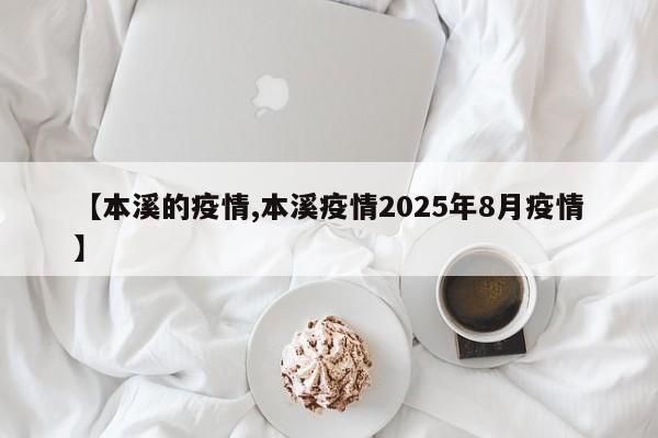【本溪的疫情,本溪疫情2025年8月疫情】
