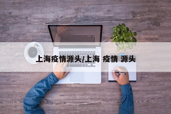 上海疫情源头/上海 疫情 源头