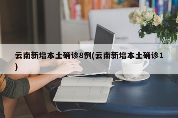 云南新增本土确诊8例(云南新增本土确诊1)