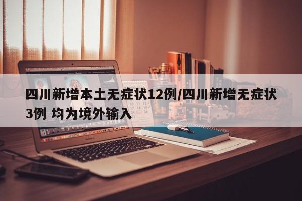 四川新增本土无症状12例/四川新增无症状3例 均为境外输入