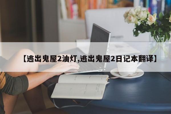 【逃出鬼屋2油灯,逃出鬼屋2日记本翻译】