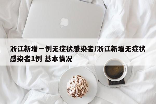 浙江新增一例无症状感染者/浙江新增无症状感染者1例 基本情况