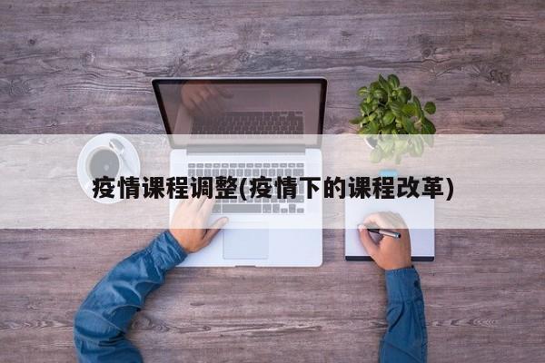 疫情课程调整(疫情下的课程改革)