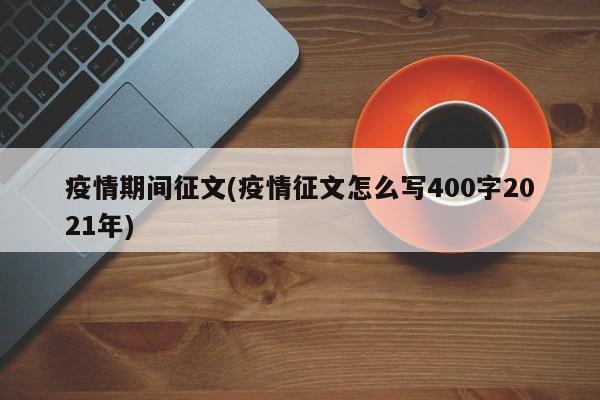 疫情期间征文(疫情征文怎么写400字2021年)