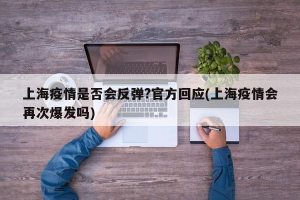上海疫情是否会反弹?官方回应(上海疫情会再次爆发吗)