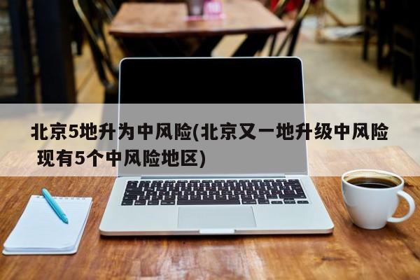 北京5地升为中风险(北京又一地升级中风险 现有5个中风险地区)